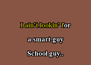 I ain't lookin' for

a smart guy

School guy..