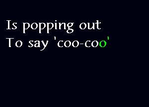 Is popping out
To say 'coo-coo'