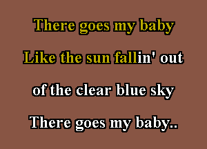 There goes my baby
Like the sun fallin' out

of the clear blue sky

There goes my baby..