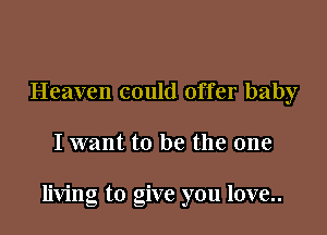 Heaven could offer baby

I want to be the one

living to give you love..