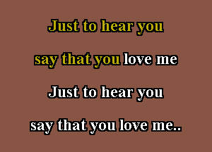 Just to hear you
say that you love me

Just to hear you

say that you love me..