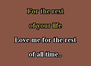 For the rest

of your life

Love me for the rest

of all time..