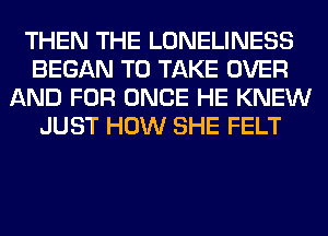 THEN THE LONELINESS
BEGAN TO TAKE OVER
AND FOR ONCE HE KNEW
JUST HOW SHE FELT