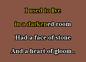 I used to live
in a darkened room

Had a face of stone

And a heart of gloom.