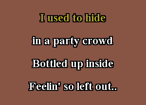 I used to hide

in a party crowd

Bottled up inside

Feelin' so left out..