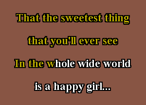 That the sweetest thing
that you'll ever see
In the Whole Wide world

is a happy girl...