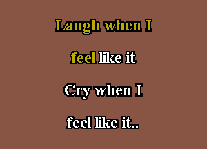 Laugh When I

feel like it

Cry When I

feel like it..