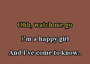 Ohh, watch me go

I'm a happy girl

And I've come to know