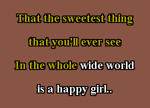 That the sweetest thing
that you'll ever see
In the Whole Wide world

is a happy girl..