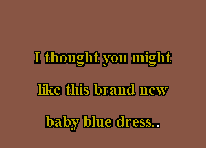 I thought you might

like this brand new

baby blue dress..