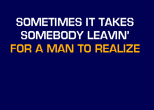 SOMETIMES IT TAKES
SOMEBODY LEl-W'IN'
FOR A MAN T0 REALIZE