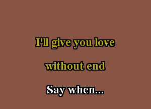 I'll give you love

Without end

Say When...