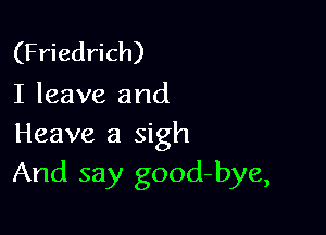 (Friedrich)
I leave and

Heave a sigh
And say good-bye,
