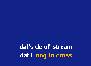 dat's de ol' stream
dat I long to cross