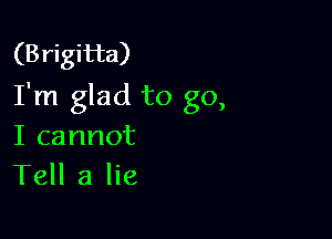 (Brigitta)
I'm glad to go,

I cannot
Tell a lie
