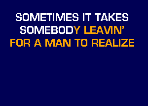 SOMETIMES IT TAKES
SOMEBODY LEl-W'IN'
FOR A MAN T0 REALIZE