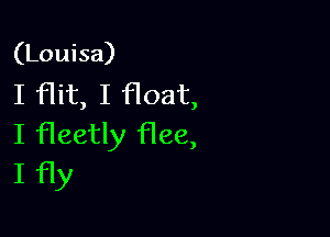 (Louisa)
I flit, I float,

I fleetly flee,
I fly