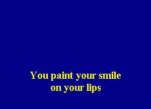 You paint your smile
on your lips