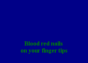Blood red nails
on your fmger tips