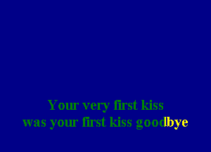 Your very first kiss
was your first kiss goodbye