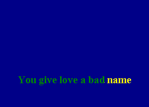 You give love a bad name