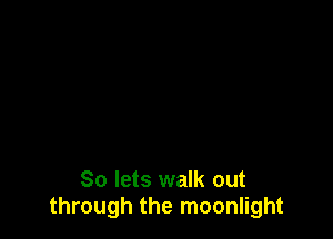 So lets walk out
through the moonlight