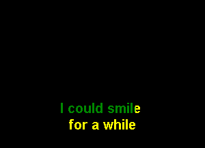 I could smile
for a while