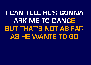 I CAN TELL HE'S GONNA
ASK ME TO DANCE
BUT THAT'S NOT AS FAR
AS HE WANTS TO GO