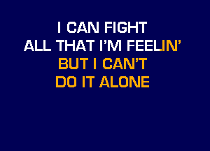 I CAN FIGHT
ALL THAT I'M FEELIN'
BUT I CANT

DO IT ALONE