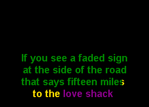 If you see a faded sign

at the side of the road

that says fifteen miles
to the love shack