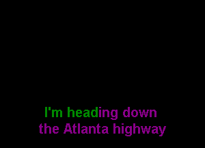 I'm heading down
the Atlanta highway