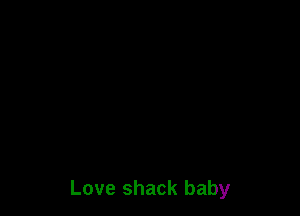 Love shack baby