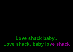 Love shack baby..
Love shack, baby love shack