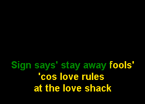 Sign says' stay away fools'
'cos love rules
at the love shack