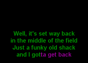 Well, it's set way back
in the middle of the field
Just a funky old shack
and I gotta get back