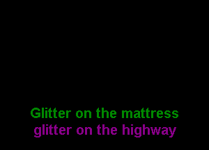 Glitter on the mattress
glitter on the highway