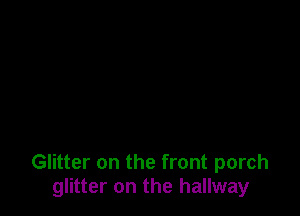 Glitter on the front porch
glitter on the hallway