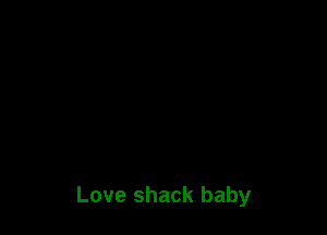 Love shack baby