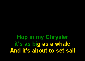 Hop in my Chrysler
it's as big as a whale
And it's about to set sail
