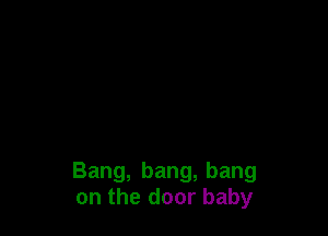 Bang, bang, bang
on the door baby