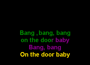 Bang ,bang, bang
on the door baby
Bang, bang
On the door baby