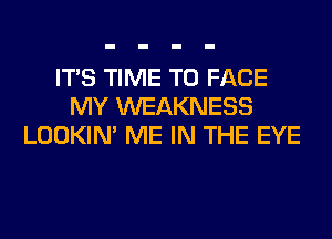 ITS TIME TO FACE
MY WEAKNESS
LOOKIN' ME IN THE EYE