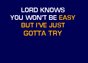 LORD KNOWS
YOU WON'T BE EASY
BUT I'VE JUST

GOTTA TRY