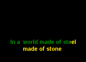 In a world made of steel
made of stone