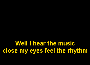 Well I hear the music
close my eyes feel the rhythm