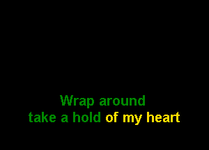 Wrap around
take a hold of my heart
