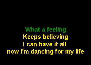 What a feeling

Keeps believing
I can have it all
now I'm dancing for my life