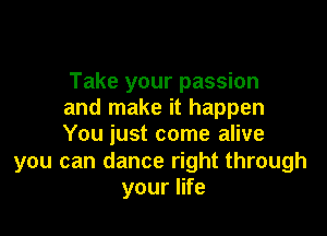 Take your passion
and make it happen

You just come alive

you can dance right through
your life