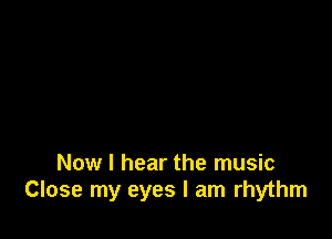 Now I hear the music
Close my eyes I am rhythm