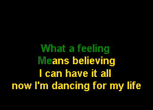 What a feeling

Means believing

I can have it all
now I'm dancing for my life